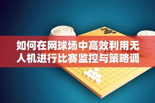 如何在网球场中高效利用无人机进行比赛监控与策略调整？