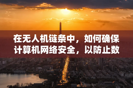 在无人机链条中，如何确保计算机网络安全，以防止数据泄露和系统被入侵？