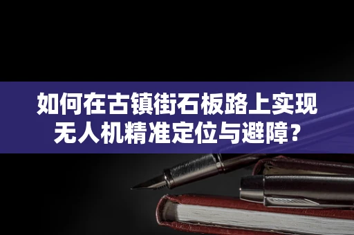 如何在古镇街石板路上实现无人机精准定位与避障？