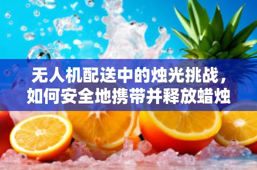 无人机配送中的烛光挑战，如何安全地携带并释放蜡烛？