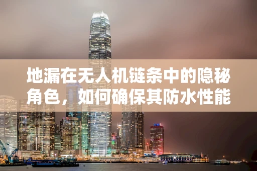 地漏在无人机链条中的隐秘角色，如何确保其防水性能不影响飞行安全？