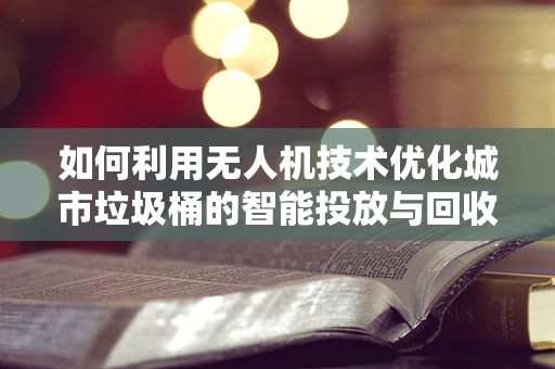 如何利用无人机技术优化城市垃圾桶的智能投放与回收链条？