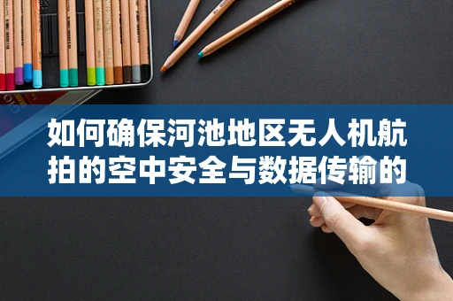 如何确保河池地区无人机航拍的空中安全与数据传输的稳定性？