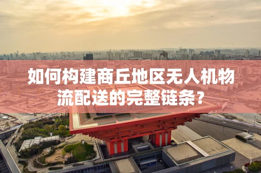 如何构建商丘地区无人机物流配送的完整链条？