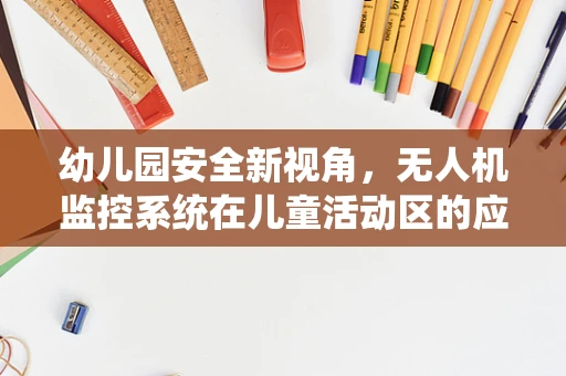 幼儿园安全新视角，无人机监控系统在儿童活动区的应用与挑战