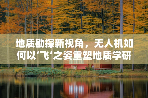 地质勘探新视角，无人机如何以‘飞’之姿重塑地质学研究？