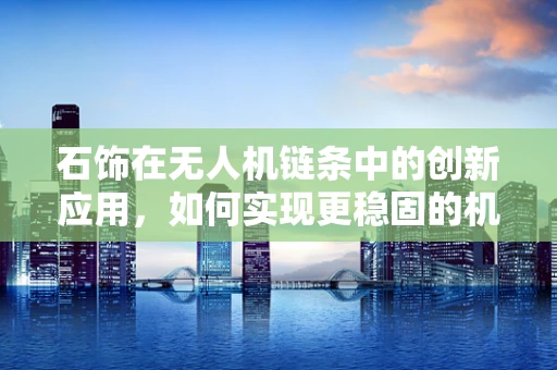 石饰在无人机链条中的创新应用，如何实现更稳固的机身与美学融合？