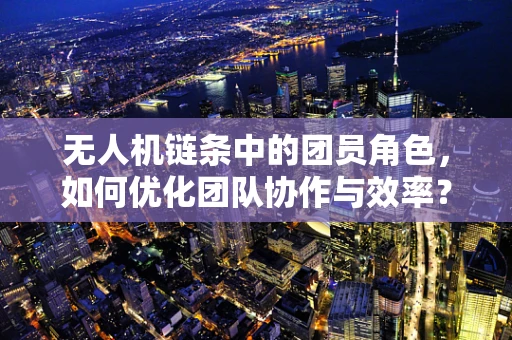 无人机链条中的团员角色，如何优化团队协作与效率？