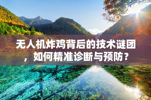 无人机炸鸡背后的技术谜团，如何精准诊断与预防？
