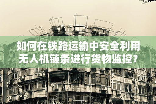 如何在铁路运输中安全利用无人机链条进行货物监控？