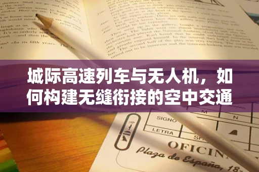 城际高速列车与无人机，如何构建无缝衔接的空中交通网络？