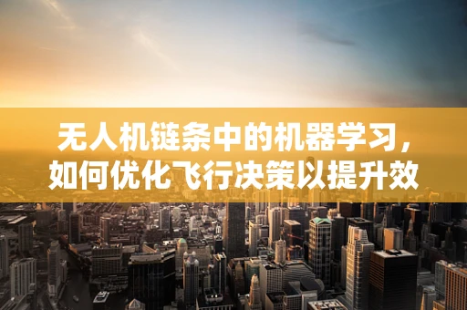 无人机链条中的机器学习，如何优化飞行决策以提升效率？