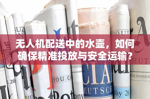 无人机配送中的水壶，如何确保精准投放与安全运输？