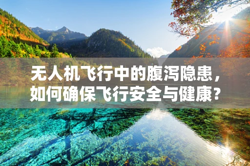 无人机飞行中的腹泻隐患，如何确保飞行安全与健康？