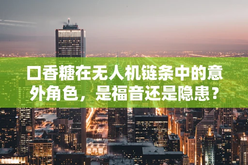 口香糖在无人机链条中的意外角色，是福音还是隐患？