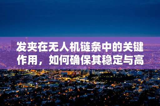 发夹在无人机链条中的关键作用，如何确保其稳定与高效？