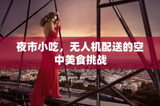 夜市小吃，无人机配送的空中美食挑战