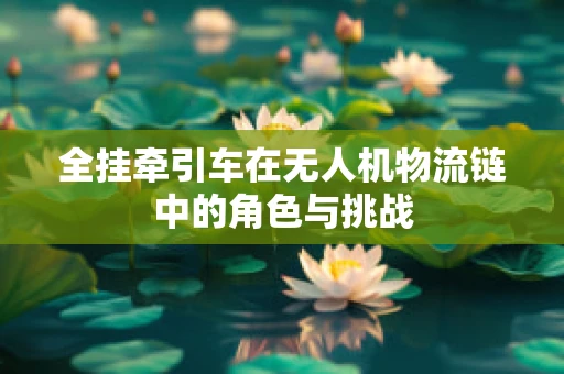 全挂牵引车在无人机物流链中的角色与挑战