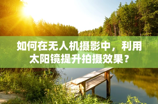 如何在无人机摄影中，利用太阳镜提升拍摄效果？