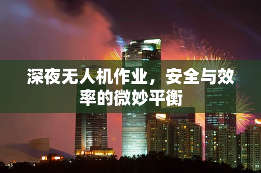 深夜无人机作业，安全与效率的微妙平衡