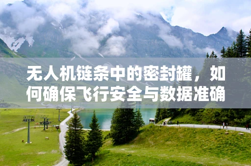 无人机链条中的密封罐，如何确保飞行安全与数据准确？