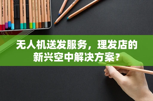 无人机送发服务，理发店的新兴空中解决方案？