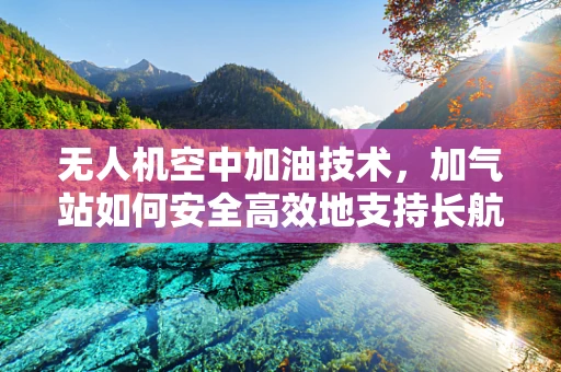 无人机空中加油技术，加气站如何安全高效地支持长航时飞行？