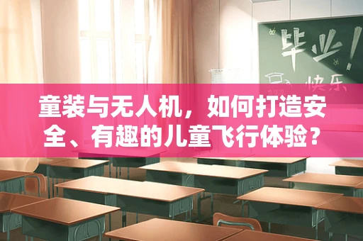 童装与无人机，如何打造安全、有趣的儿童飞行体验？