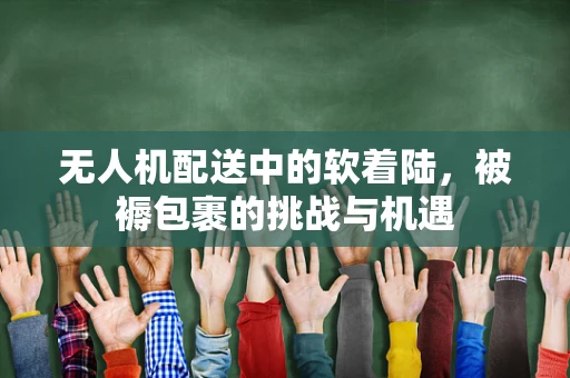 无人机配送中的软着陆，被褥包裹的挑战与机遇