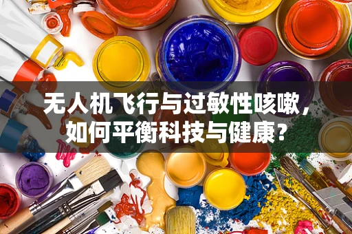 无人机飞行与过敏性咳嗽，如何平衡科技与健康？