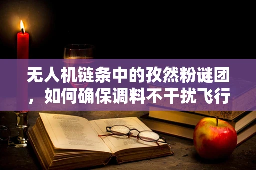 无人机链条中的孜然粉谜团，如何确保调料不干扰飞行安全？