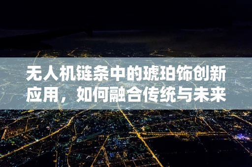 无人机链条中的琥珀饰创新应用，如何融合传统与未来？