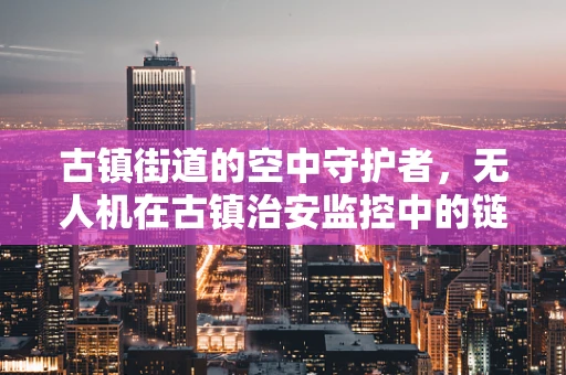 古镇街道的空中守护者，无人机在古镇治安监控中的链条完善挑战