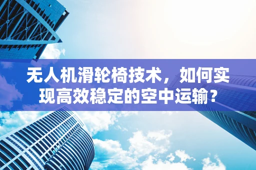 无人机滑轮椅技术，如何实现高效稳定的空中运输？
