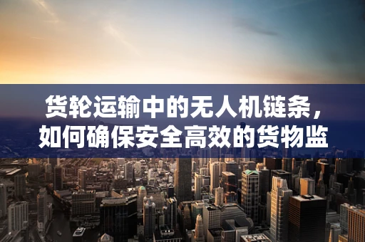 货轮运输中的无人机链条，如何确保安全高效的货物监控与交付？
