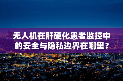 无人机在肝硬化患者监控中的安全与隐私边界在哪里？