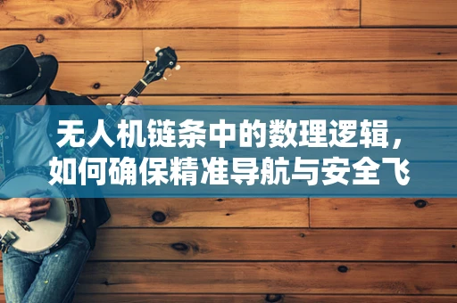 无人机链条中的数理逻辑，如何确保精准导航与安全飞行？