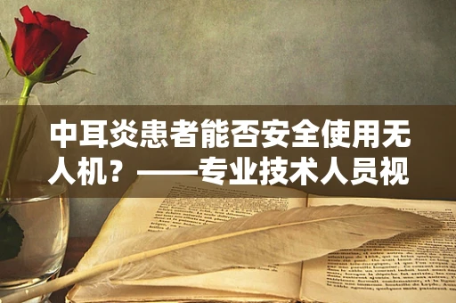 中耳炎患者能否安全使用无人机？——专业技术人员视角的解答