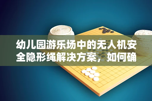 幼儿园游乐场中的无人机安全隐形绳解决方案，如何确保儿童玩耍时的无忧无虑？