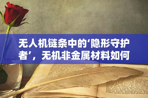 无人机链条中的‘隐形守护者’，无机非金属材料如何加固飞行安全？