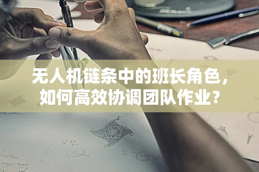 无人机链条中的班长角色，如何高效协调团队作业？