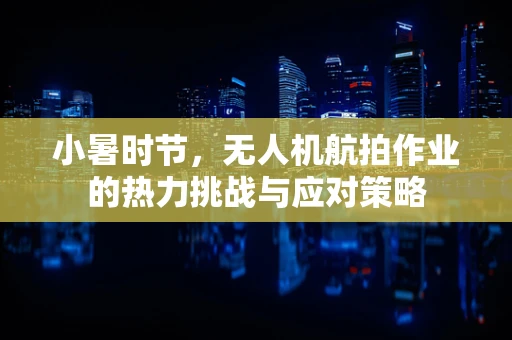 小暑时节，无人机航拍作业的热力挑战与应对策略