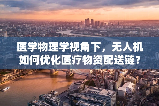 医学物理学视角下，无人机如何优化医疗物资配送链？