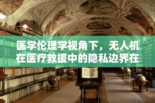 医学伦理学视角下，无人机在医疗救援中的隐私边界在哪里？