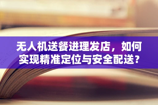 无人机送餐进理发店，如何实现精准定位与安全配送？