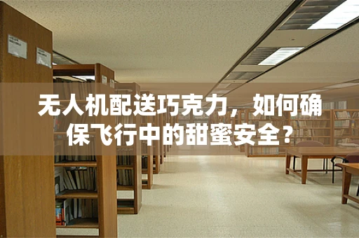 无人机配送巧克力，如何确保飞行中的甜蜜安全？