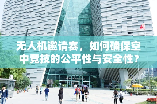 无人机邀请赛，如何确保空中竞技的公平性与安全性？