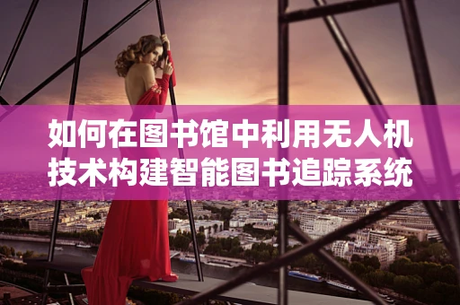 如何在图书馆中利用无人机技术构建智能图书追踪系统？