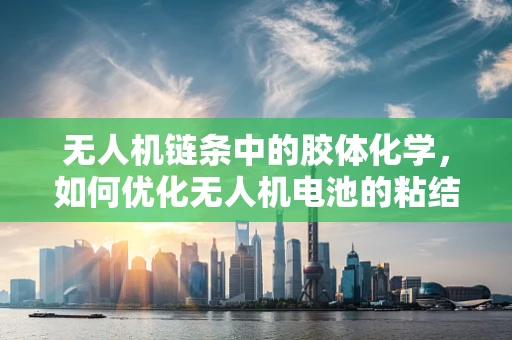 无人机链条中的胶体化学，如何优化无人机电池的粘结剂性能？