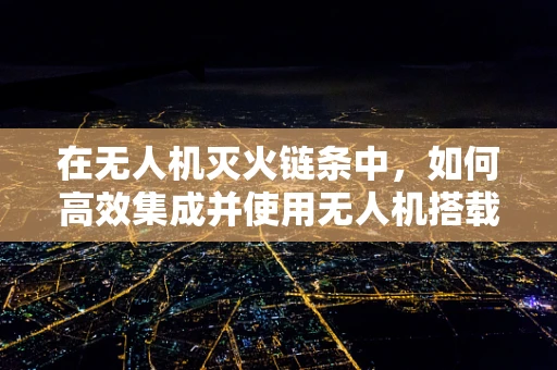 在无人机灭火链条中，如何高效集成并使用无人机搭载的灭火器？